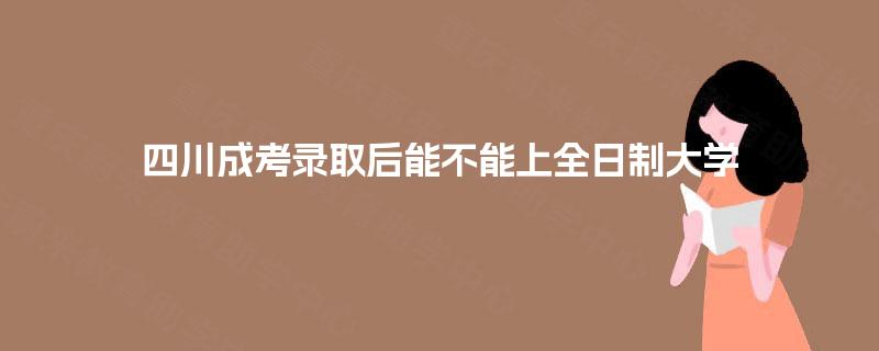四川成考录取后能不能上全日制大学