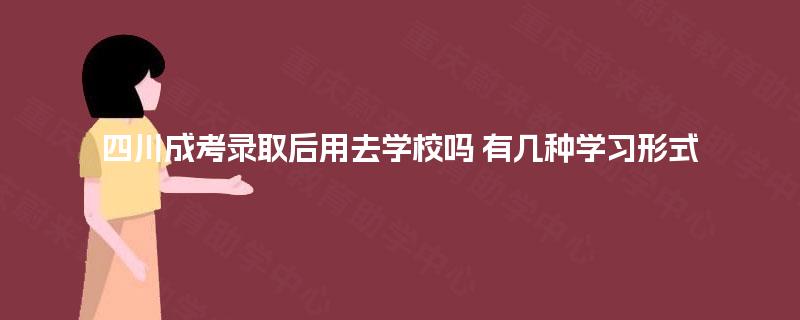 四川成考录取后用去学校吗 有几种学习形式