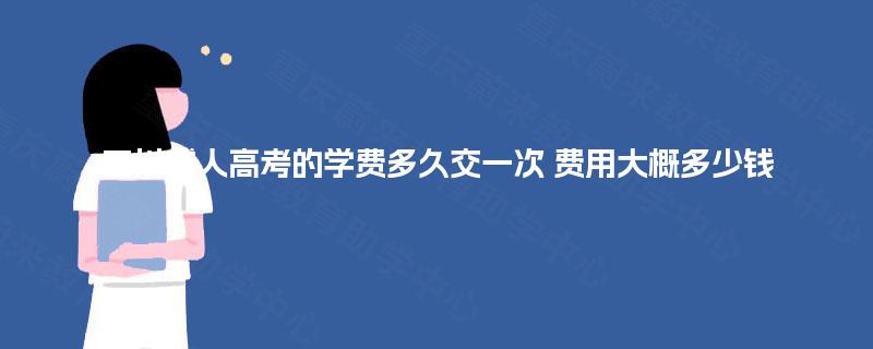四川成人高考的学费多久交一次 费用大概多少钱