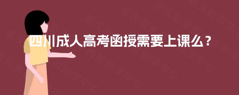 四川成人高考函授需要上课么？