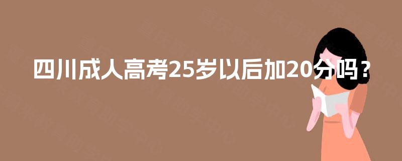 四川成人高考25岁以后加20分吗？