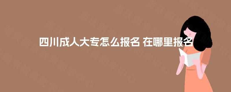 四川成人大专怎么报名 在哪里报名
