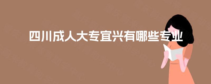四川成人大专宜兴有哪些专业