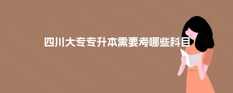 四川大专专升本需要考哪些科目