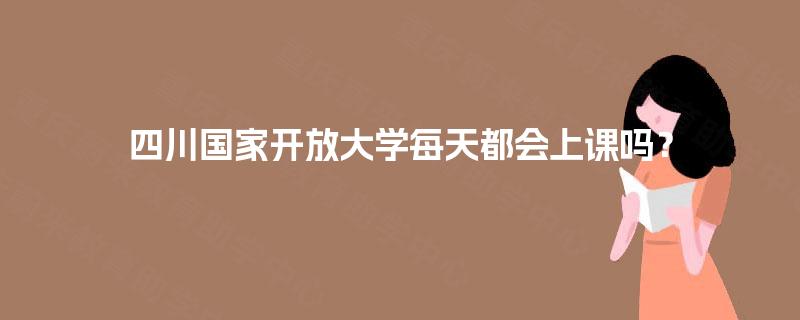 四川国家开放大学每天都会上课吗？