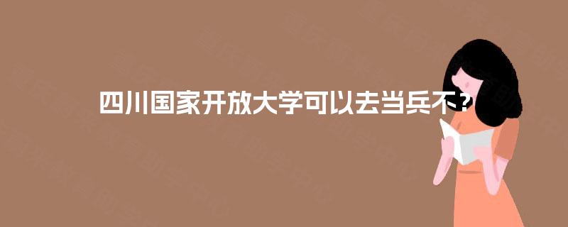 四川国家开放大学可以去当兵不？