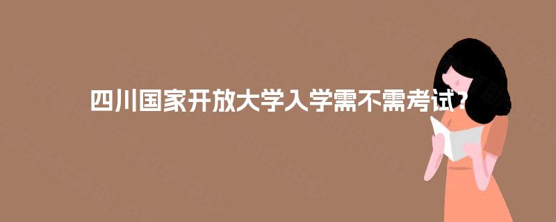 四川国家开放大学入学需不需考试？