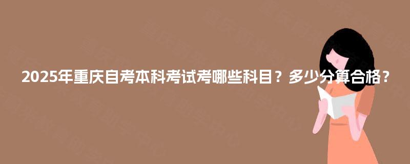 2025年重庆自考本科考试考哪些科目？多少分算合格？