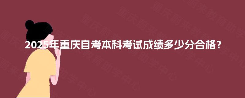 2025年重庆自考本科考试成绩多少分合格？