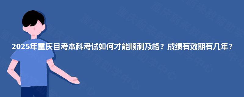 2025年重庆自考本科考试如何才能顺利及格？成绩有效期有几年？