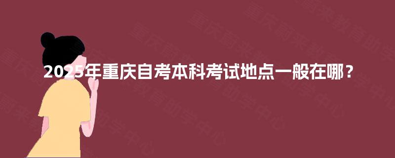 2025年重庆自考本科考试地点一般在哪？