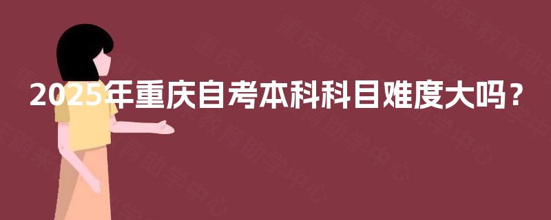 2025年重庆自考本科科目难度大吗？
