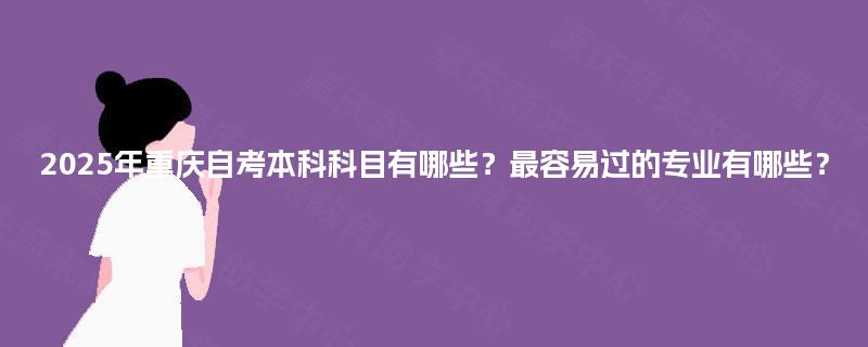 2025年重庆自考本科科目有哪些？最容易过的专业有哪些？