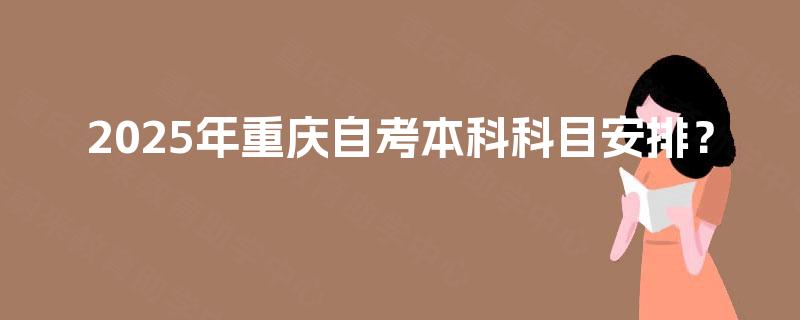2025年重庆自考本科科目安排？