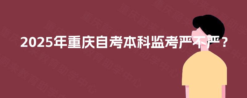 2025年重庆自考本科监考严不严？