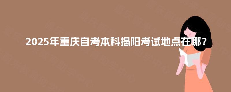 2025年重庆自考本科揭阳考试地点在哪？