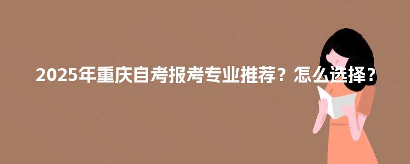 2025年重庆自考报考专业推荐？怎么选择？