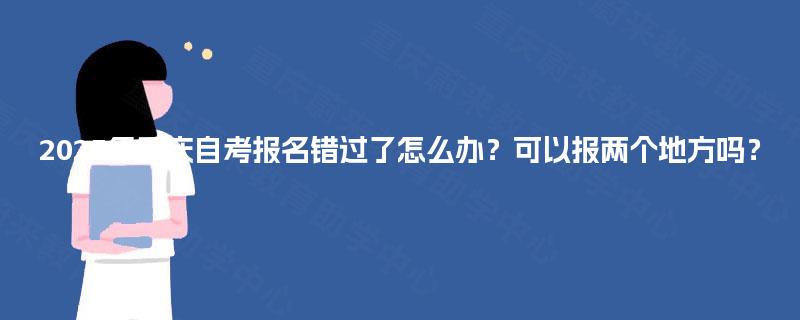 2025年重庆自考报名错过了怎么办？可以报两个地方吗？
