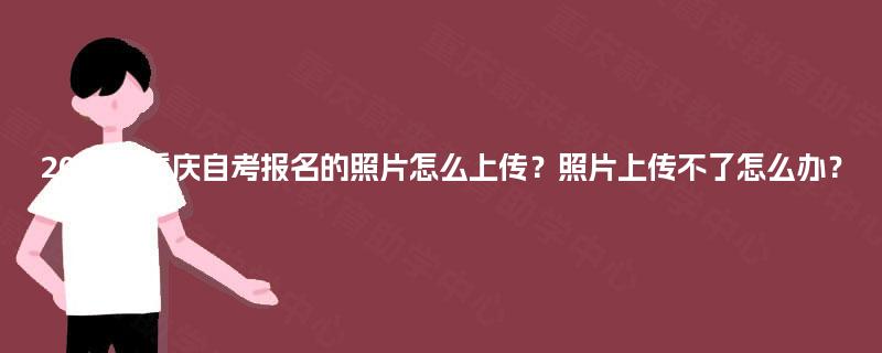 2025年重庆自考报名的照片怎么上传？照片上传不了怎么办？