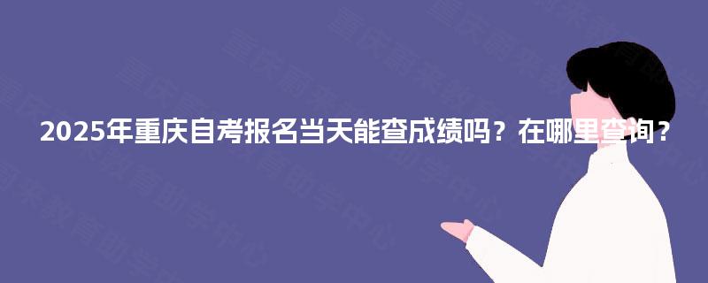 2025年重庆自考报名当天能查成绩吗？在哪里查询？