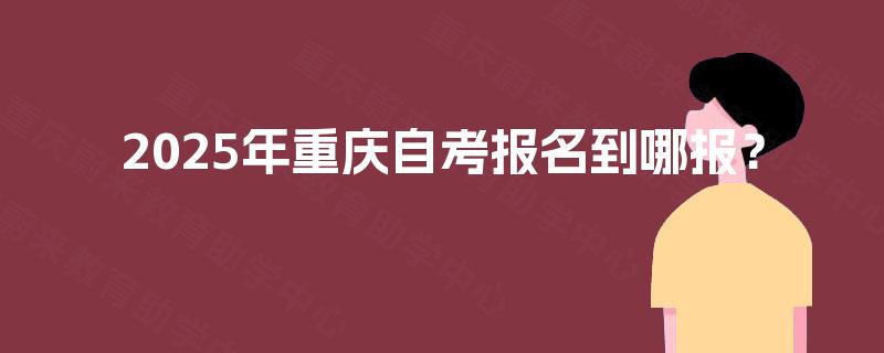 2025年重庆自考报名到哪报？