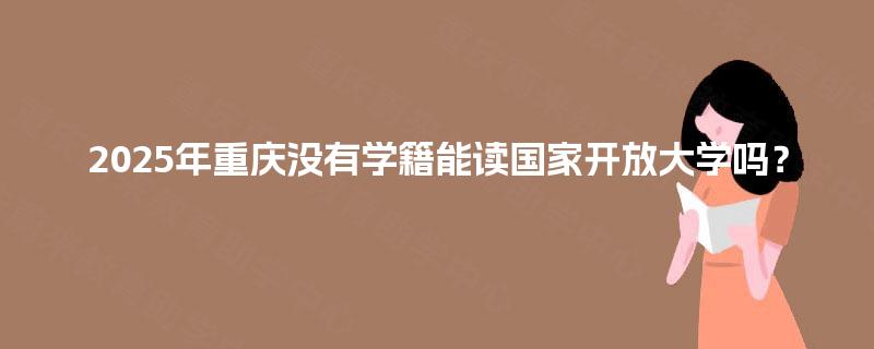 2025年重庆没有学籍能读国家开放大学吗？