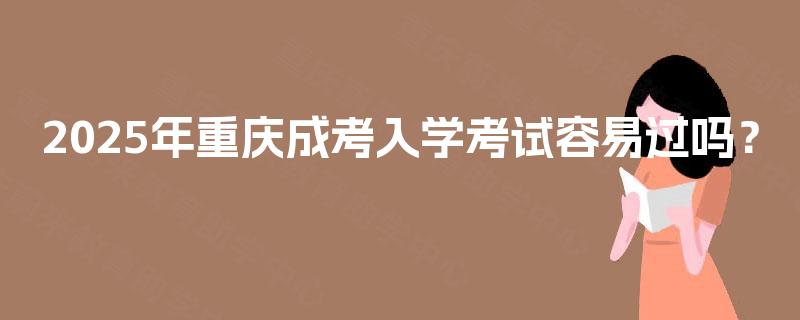 2025年重庆成考入学考试容易过吗？