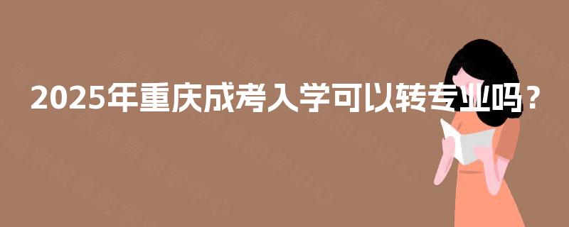 2025年重庆成考入学可以转专业吗？