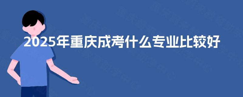 2025年重庆成考什么专业比较好