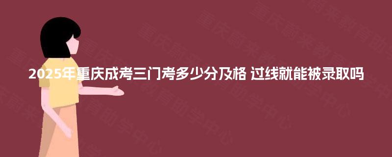 2025年重庆成考三门考多少分及格 过线就能被录取吗