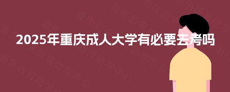 2025年重庆成人大学有必要去考吗