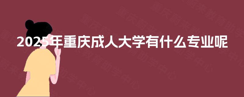 2025年重庆成人大学有什么专业呢