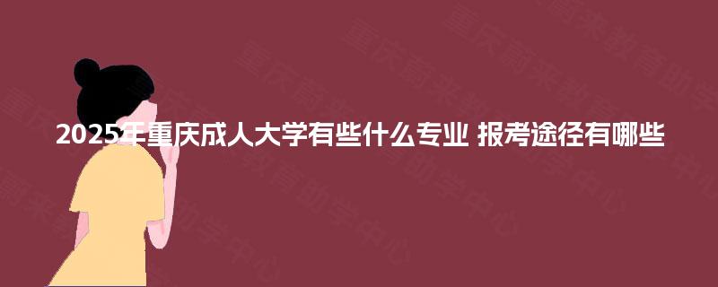 2025年重庆成人大学有些什么专业 报考途径有哪些