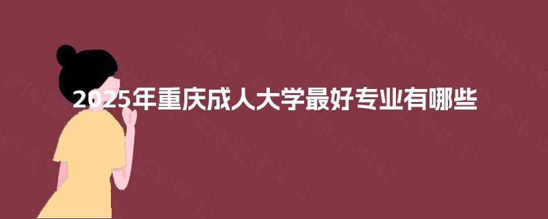 2025年重庆成人大学最好专业有哪些