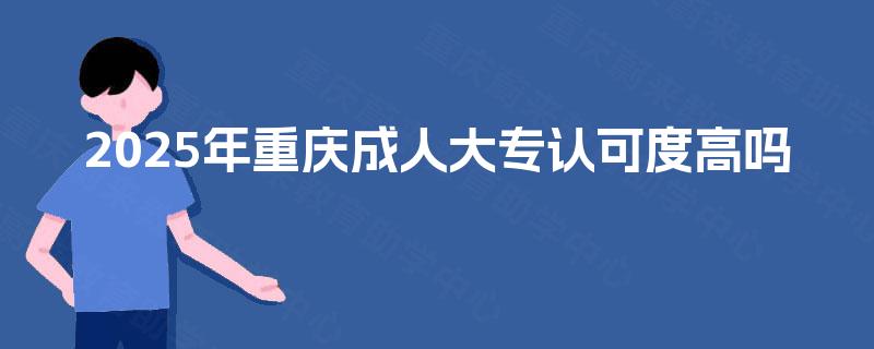 2025年重庆成人大专认可度高吗