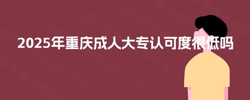 2025年重庆成人大专认可度很低吗