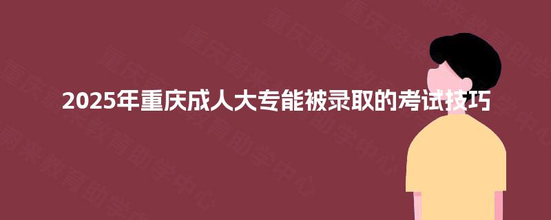 2025年重庆成人大专能被录取的考试技巧