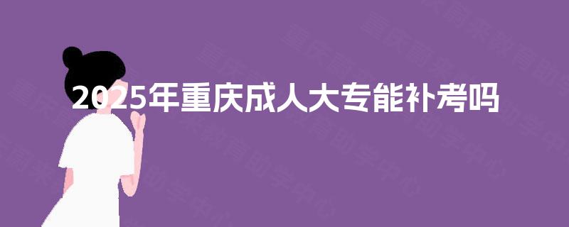 2025年重庆成人大专能补考吗