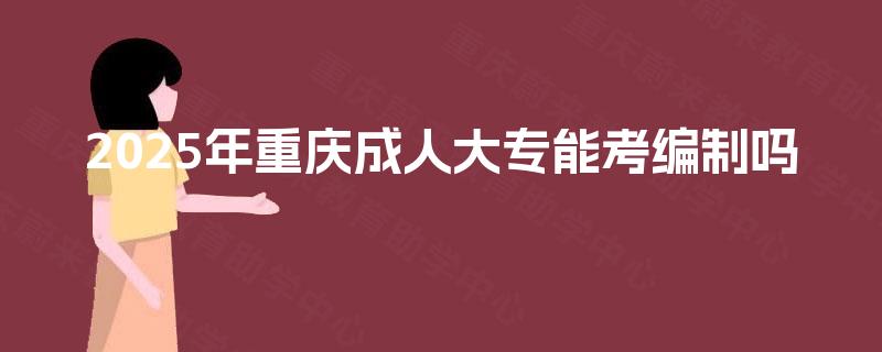 2025年重庆成人大专能考编制吗