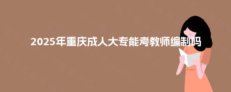 2025年重庆成人大专能考教师编制吗
