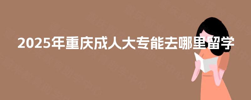 2025年重庆成人大专能去哪里留学