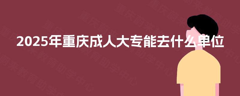 2025年重庆成人大专能去什么单位
