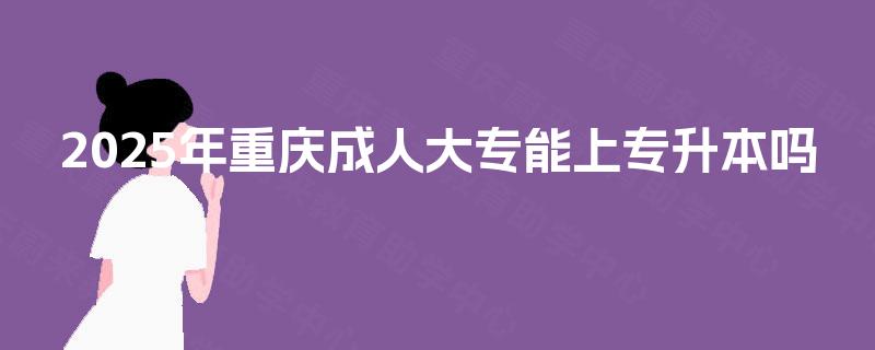 2025年重庆成人大专能上专升本吗