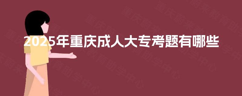 2025年重庆成人大专考题有哪些