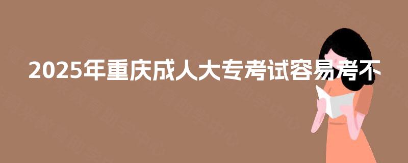 2025年重庆成人大专考试容易考不
