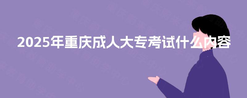 2025年重庆成人大专考试什么内容