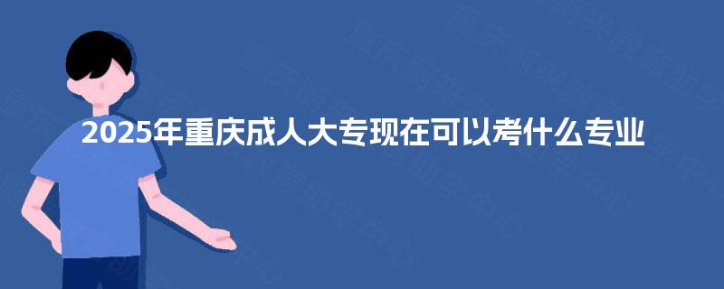2025年重庆成人大专现在可以考什么专业