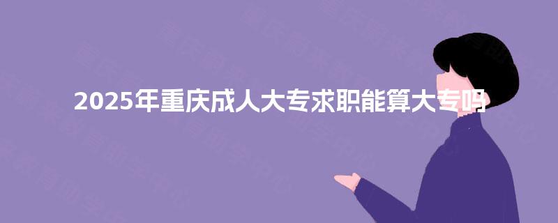 2025年重庆成人大专求职能算大专吗