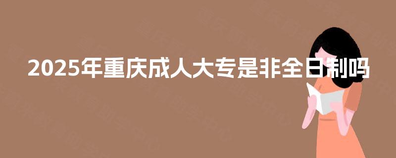 2025年重庆成人大专是非全日制吗