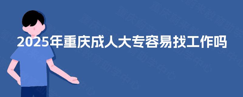 2025年重庆成人大专容易找工作吗